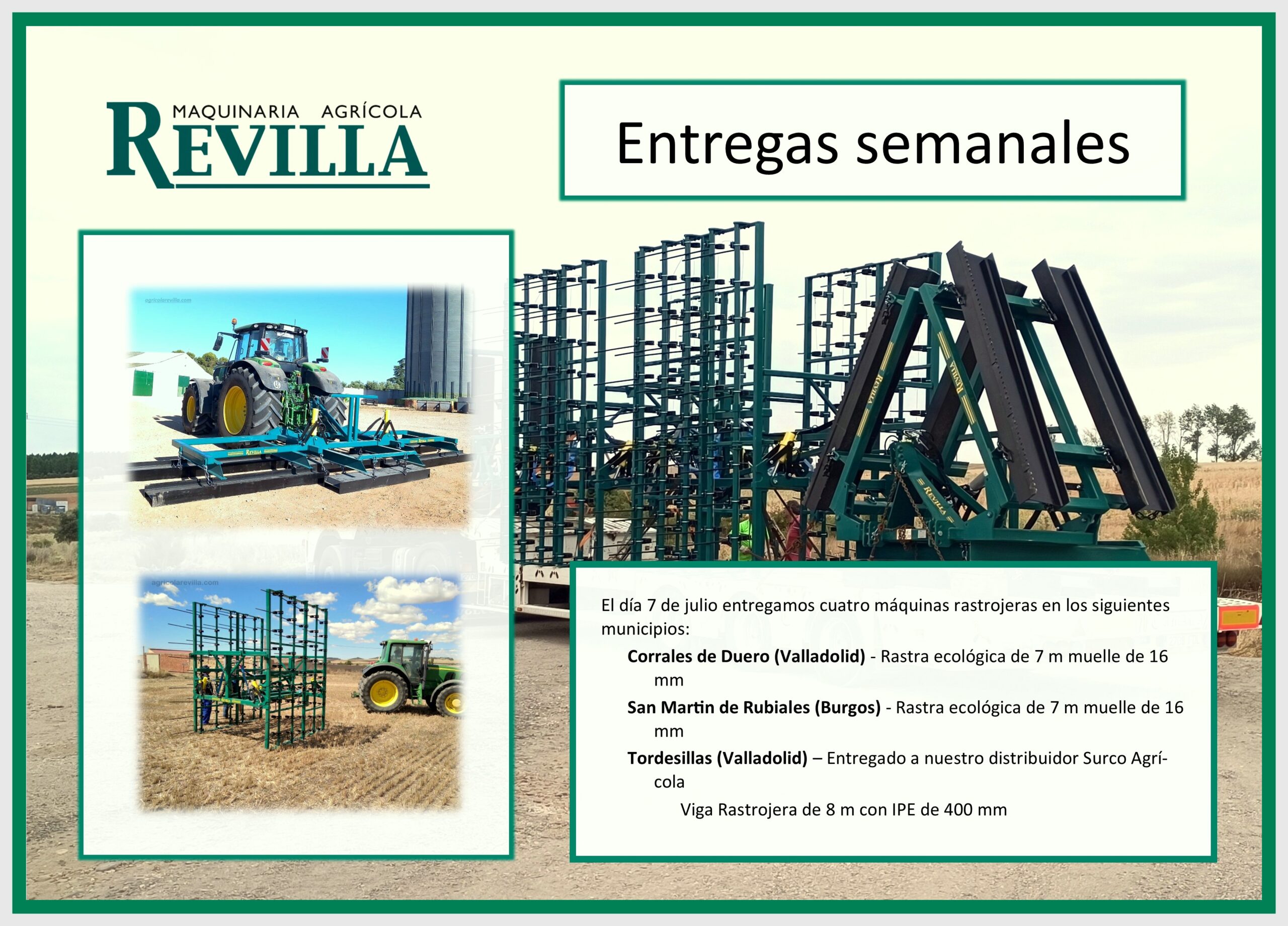 • Corrales de Duero (Valladolid) - Rastra ecológica de 7 m muelle de 16 mm • San Martin de Rubiales (Burgos) - Rastra ecológica de 7 m muelle de 16 mm • Tordesillas (Valladolid) – Entregado a nuestro distribuidor Surco Agrícola o Viga Rastrojera de 8 m con IPE de 400 mm o Rodillo frontal de 5 m con tubo de 660 
